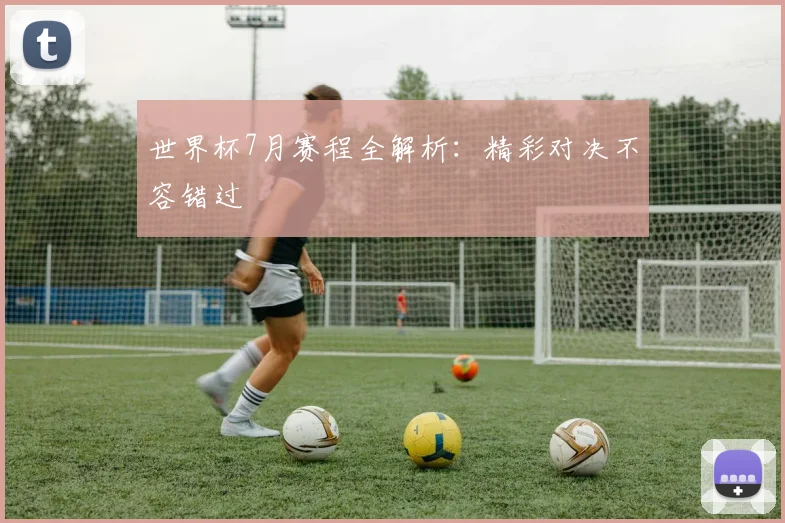 世界杯7月赛程全解析：精彩对决不容错过