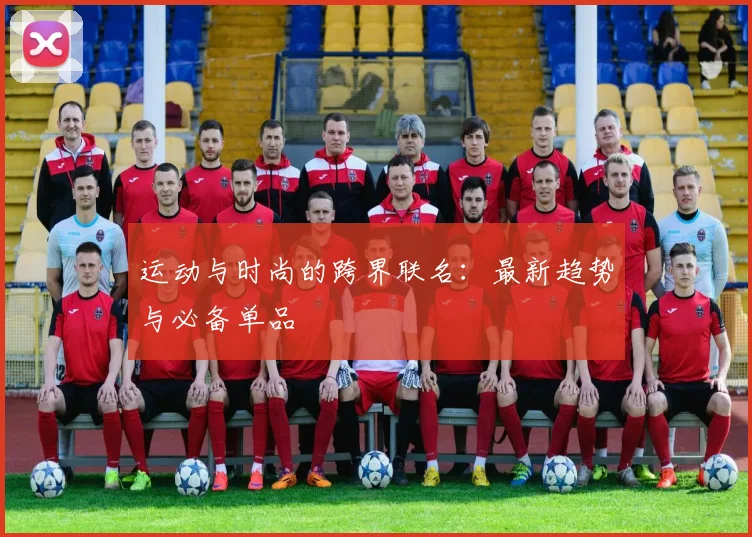 运动与时尚的跨界联名:最新趋势与必备单品
