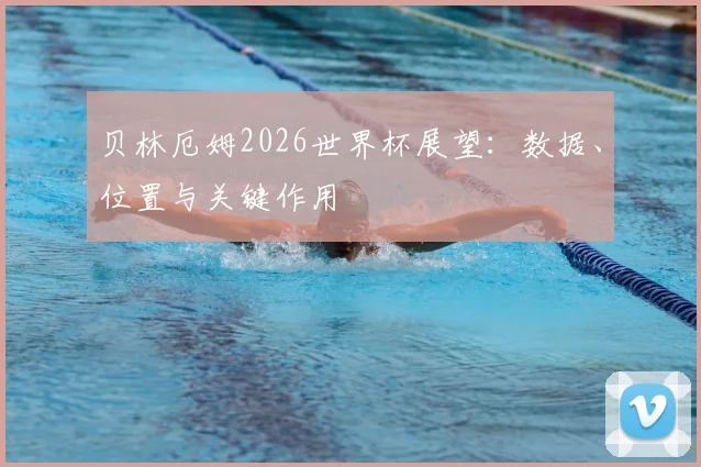 贝林厄姆2026世界杯展望：数据、位置与关键作用