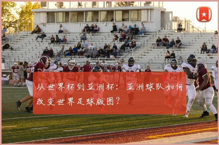 从世界杯到亚洲杯：亚洲球队如何改变世界足球版图？
