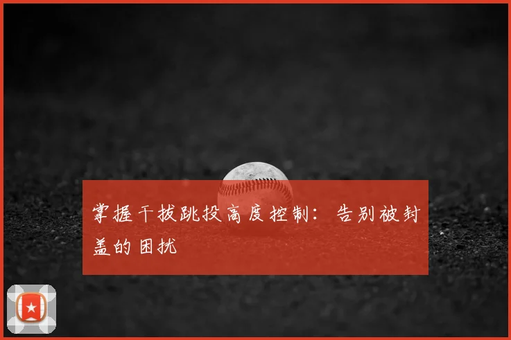 掌握干拔跳投高度控制：告别被封盖的困扰