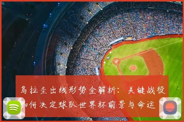 乌拉圭出线形势全解析:关键战役如何决定球队世界杯前景与命运