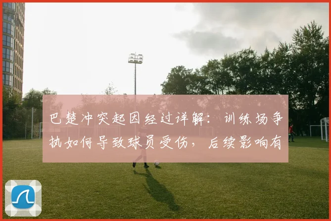 巴楚冲突起因经过详解:训练场争执如何导致球员受伤,后续影响有哪些?