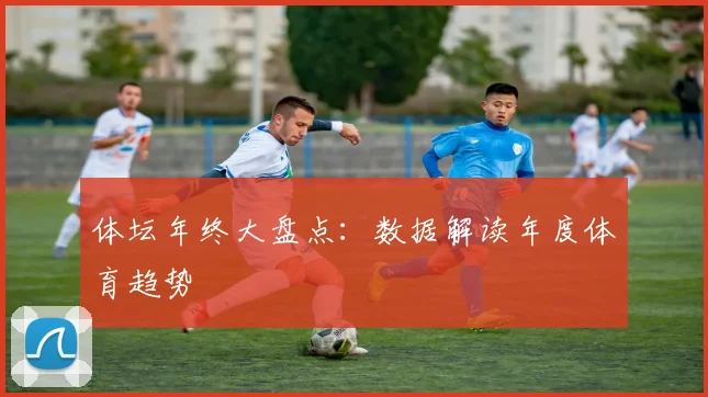 体坛年终大盘点：数据解读年度体育趋势