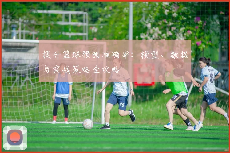 提升篮球预测准确率：模型、数据与实战策略全攻略