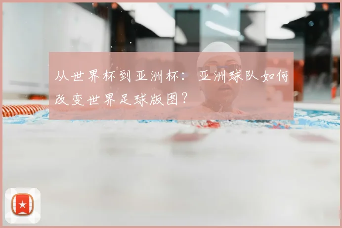 从世界杯到亚洲杯:亚洲球队如何改变世界足球版图?
