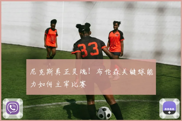 尼克斯真正灵魂!布伦森关键球能力如何主宰比赛