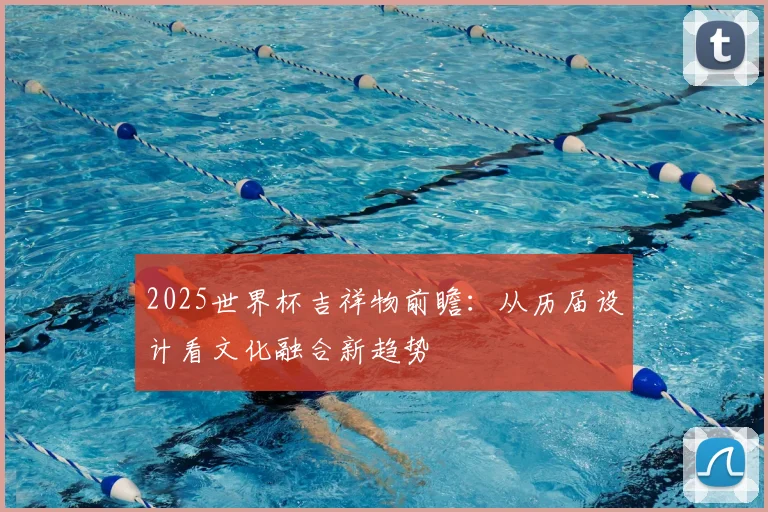 2025世界杯吉祥物前瞻：从历届设计看文化融合新趋势