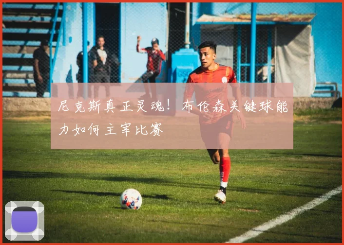 尼克斯真正灵魂!布伦森关键球能力如何主宰比赛