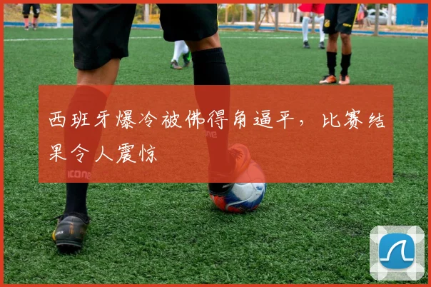 西班牙爆冷被佛得角逼平,比赛结果令人震惊