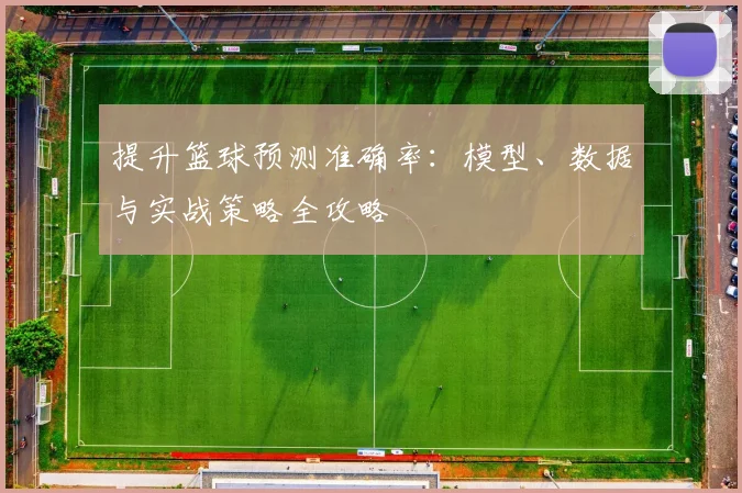 提升篮球预测准确率：模型、数据与实战策略全攻略