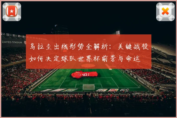 乌拉圭出线形势全解析：关键战役如何决定球队世界杯前景与命运