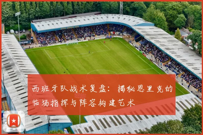 西班牙队战术复盘：揭秘恩里克的临场指挥与阵容构建艺术