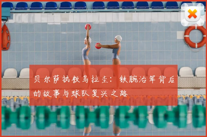贝尔萨执教乌拉圭：铁腕治军背后的故事与球队复兴之路