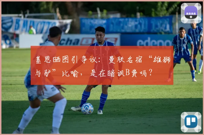 基恩晒图引争议：曼联名宿“雄狮与驴”比喻，是在暗讽B费吗？