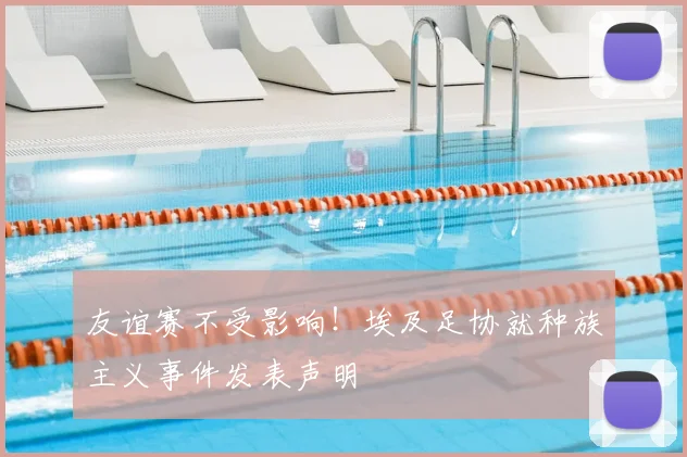 友谊赛不受影响!埃及足协就种族主义事件发表声明