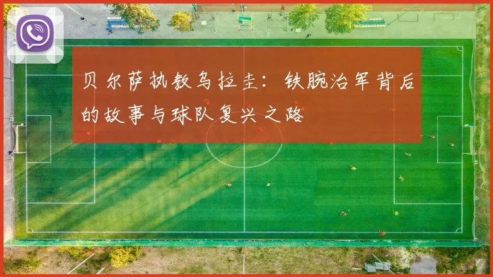 贝尔萨执教乌拉圭:铁腕治军背后的故事与球队复兴之路