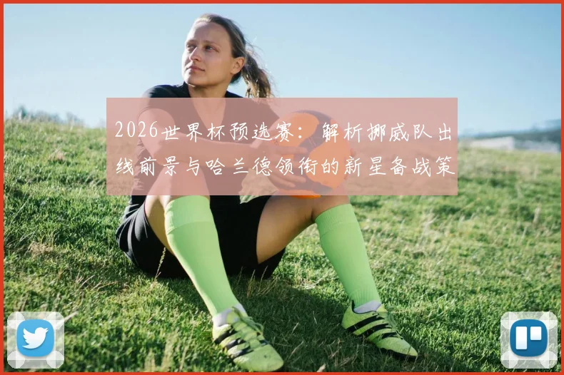 2026世界杯预选赛：解析挪威队出线前景与哈兰德领衔的新星备战策略