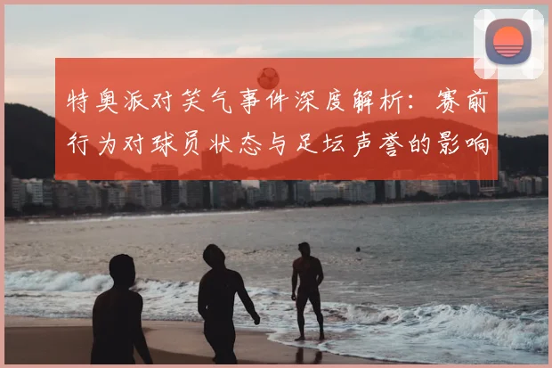 特奥派对笑气事件深度解析：赛前行为对球员状态与足坛声誉的影响
