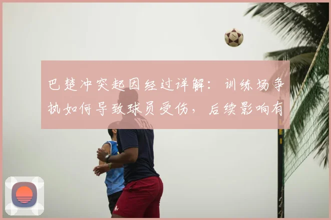 巴楚冲突起因经过详解：训练场争执如何导致球员受伤，后续影响有哪些？