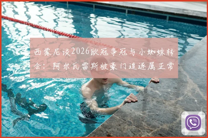 西蒙尼谈2026欧冠争冠与小蜘蛛转会:阿尔瓦雷斯被豪门追逐属正常,冠军靠自己赢而非被欠