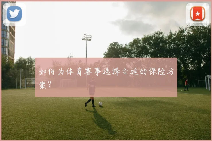 如何为体育赛事选择合适的保险方案？