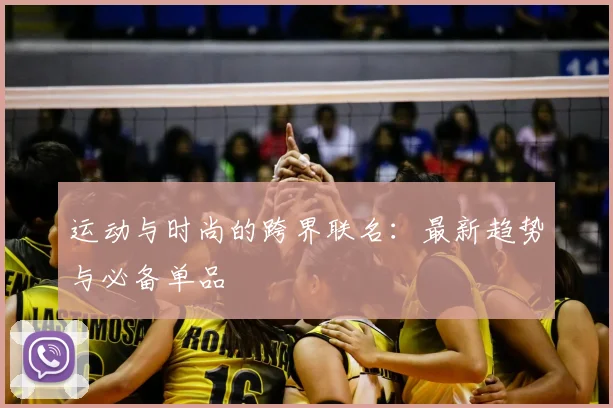 运动与时尚的跨界联名:最新趋势与必备单品